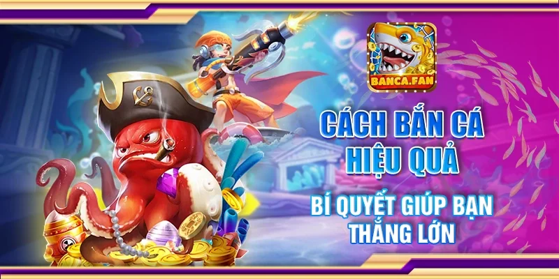 Cách Bắn Cá Hiệu Quả - Bí Quyết Giúp Bạn Thắng Lớn