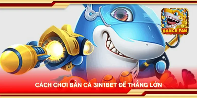 Cách chơi bắn cá 3in1bet để thắng lớn