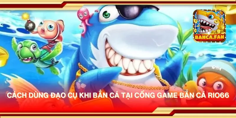 Cách dùng đạo cụ khi bắn cá tại cổng game bắn cá rio66