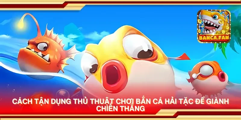 Cách tận dụng thủ thuật chơi bắn cá hải tặc để giành chiến thắng