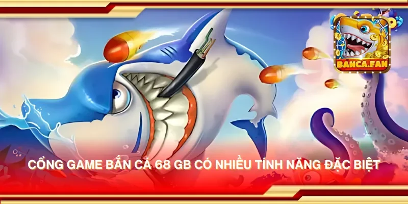 Cổng game bắn cá 68 GB có nhiều tính năng đặc biệt